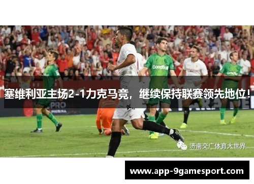 塞维利亚主场2-1力克马竞,继续保持联赛领先地位!