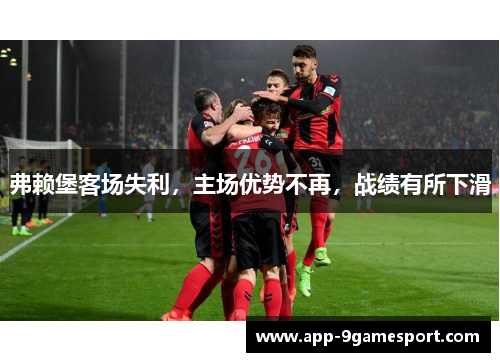 弗赖堡客场失利,主场优势不再,战绩有所下滑