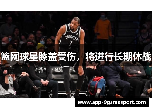 篮网球星膝盖受伤,将进行长期休战
