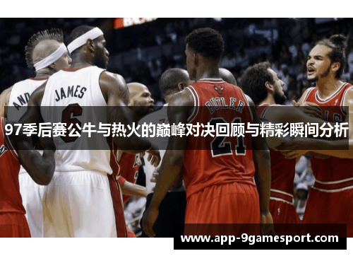 97季后赛公牛与热火的巅峰对决回顾与精彩瞬间分析
