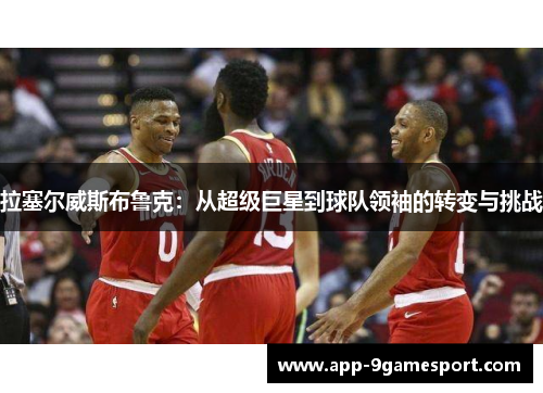 拉塞尔威斯布鲁克:从超级巨星到球队领袖的转变与挑战